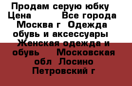 Продам серую юбку › Цена ­ 350 - Все города, Москва г. Одежда, обувь и аксессуары » Женская одежда и обувь   . Московская обл.,Лосино-Петровский г.